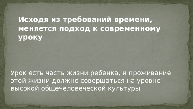 Исходя из требований времени, меняется подход к современному уроку Урок есть часть жизни ребенка, и проживание этой жизни должно совершаться на уровне высокой общечеловеческой культуры 