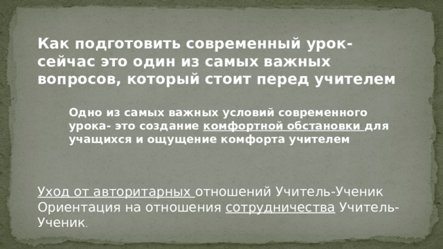 Как подготовить современный урок- сейчас это один из самых важных вопросов, который стоит перед учителем Одно из самых важных условий современного урока- это создание комфортной обстановки для учащихся и ощущение комфорта учителем Уход от авторитарных отношений Учитель-Ученик Ориентация на отношения сотрудничества Учитель-Ученик . 