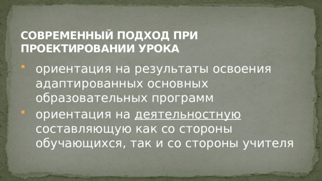 современный подход при проектировании урока ориентация на результаты освоения адаптированных основных образовательных программ ориентация на деятельностную составляющую как со стороны обучающихся, так и со стороны учителя 