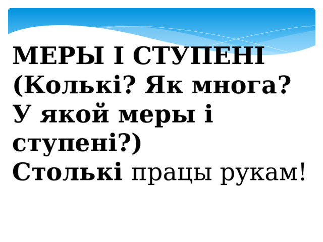  МЕРЫ І СТУПЕНІ (Колькі? Як многа? У якой меры і ступені?) Столькі працы рукам! 