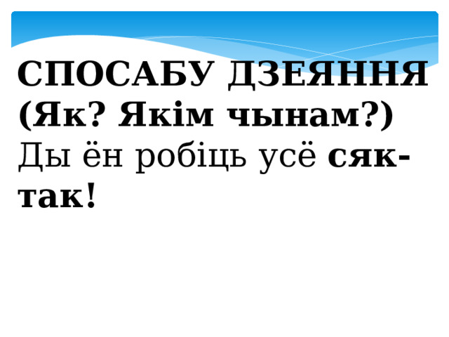  СПОСАБУ ДЗЕЯННЯ (Як? Якім чынам?) Ды ён робіць усё сяк-так! 