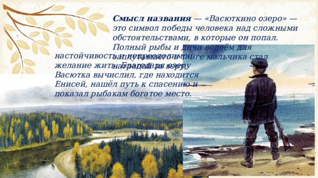 Смысл названия  — «Васюткино озеро» — это символ победы человека над сложными обстоятельствами, в которые он попал. Полный рыбы и дичи водоём для заплутавшего в тайге мальчика стал наградой за веру, настойчивость и непреодолимое желание жить. Благодаря озеру Васютка вычислил, где находится Енисей, нашёл путь к спасению и показал рыбакам богатое место.  