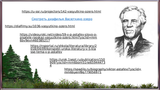 https://u-ssr.ru/projectors/142-vasyutkino-ozero.html  Смотреть диафильм Васюткино озеро https://diafilmy.su/1036-vasyutkino-ozero.html  https://videouroki.net/video/59-v-p-astafev-slovo-o-pisatele-rasskaz-vasyutkino-ozero.html?ysclid=mm6bv9evn460385217  https://nsportal.ru/shkola/literatura/library/2018/04/09/konspekt-uroka-literatury-v-5-klasse-tema-v-p-astafev  https://urok.1sept.ru/publication/150909?ysclid=mm6bom51ne659444734  https://spadilo.ru/biography/viktor-astafev/?ysclid=mm6byenf8q779056971  