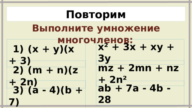 Повторим Выполните умножение многочленов:   1)  (x + y)(x + 3) x² + 3x + xy + 3y   2)  (m + n)(z + 2n) mz + 2mn + nz + 2n²   3)  (a - 4)(b + 7) ab + 7a - 4b - 28  