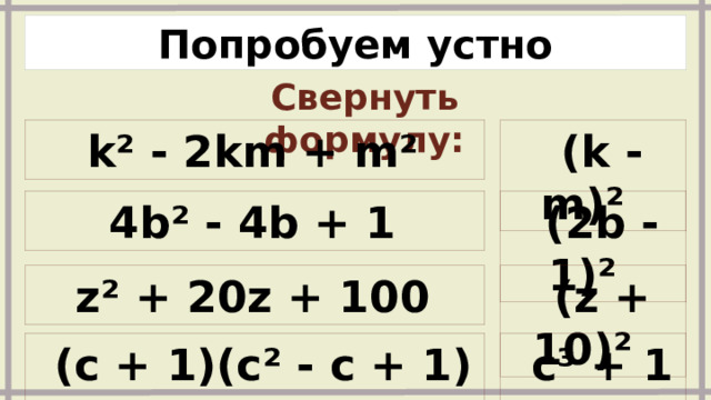 Попробуем устно Свернуть формулу:   (k - m)²    k² - 2km + m²    (2b - 1)²    4b² - 4b + 1    (z + 10)²    z² + 20z + 100    c³ + 1    (c + 1)(c² - c + 1)  