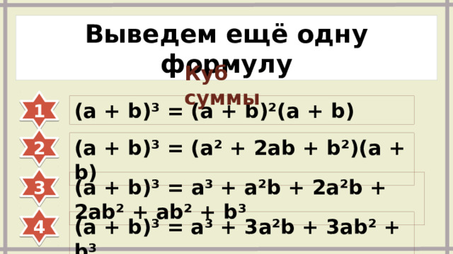 Выведем ещё одну формулу Куб суммы 1 (a + b)³ = (a + b)²(a + b) 2 (a + b)³ = (a² + 2ab + b²)(a + b) 3 (a + b)³ = a³ + a²b + 2a²b + 2ab² + ab² + b³ 4 (a + b)³ = a³ + 3a²b + 3ab² + b³ 