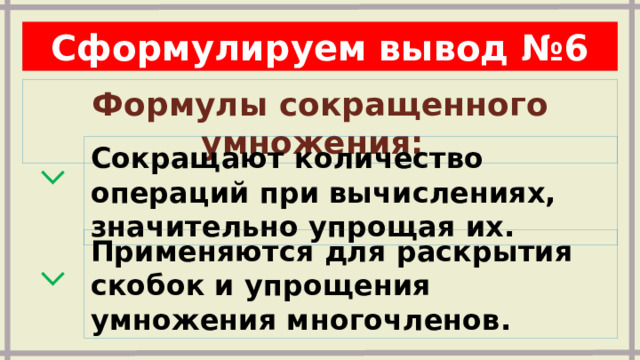 Сформулируем вывод №6 Формулы сокращенного умножения:  Сокращают количество операций при вычислениях, значительно упрощая их.  ⌵ Применяются для раскрытия скобок и упрощения умножения многочленов.  ⌵ 