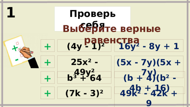 + - 1 Проверь себя Выберите верные равенства +  16y² - 8y + 1  (4y - 1)² + 25x² - 49y²  (5x - 7y)(5x + 7y) +  (b + 4)(b² - 4b + 16) b³ + 64 + 49k² - 42k + 9 (7k - 3)²  Задания и ответы появляются по щелчку 