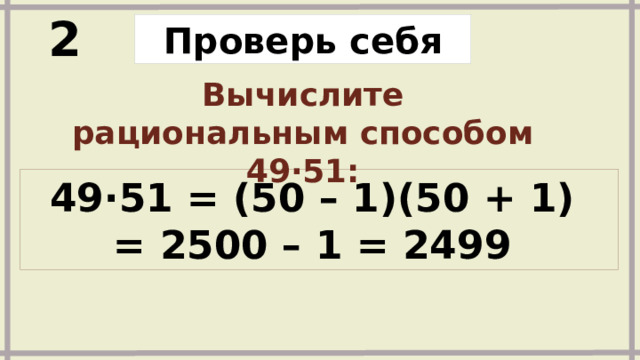 2 Проверь себя Вычислите рациональным способом 49∙51: 49∙51 = (50 – 1)(50 + 1) = 2500 – 1 = 2499 Задания и ответы появляются по щелчку 