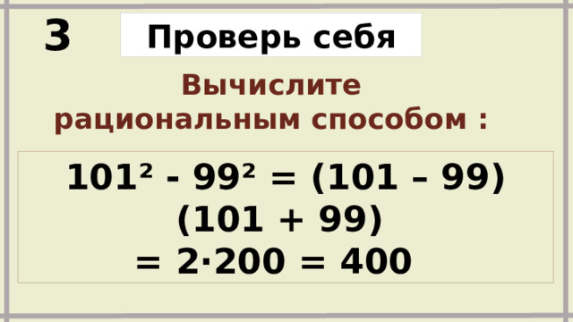 3 Проверь себя Вычислите рациональным способом : 101² - 99² = (101 – 99)(101 + 99) = 2∙200 = 400 Задания и ответы появляются по щелчку 
