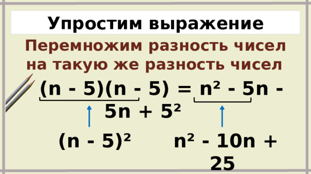 Упростим выражение Перемножим разность чисел на такую же разность чисел   (n - 5)(n - 5) = n² - 5n - 5n + 5²   (n - 5)²  n² - 10n + 25 