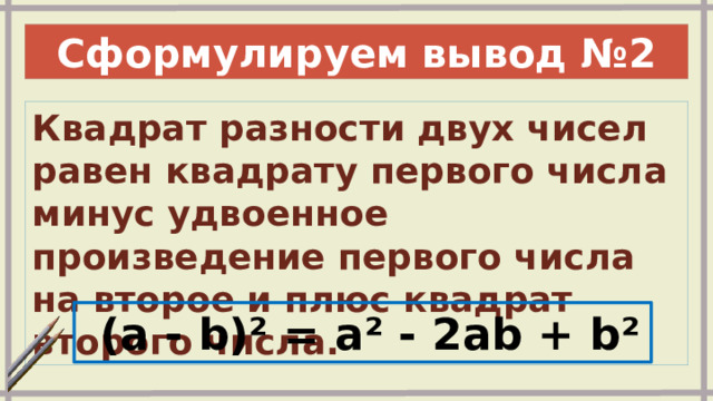Сформулируем вывод №2 Квадрат разности двух чисел равен квадрату первого числа минус удвоенное произведение первого числа на второе и плюс квадрат второго числа.   (a - b)² = a² - 2ab + b² 