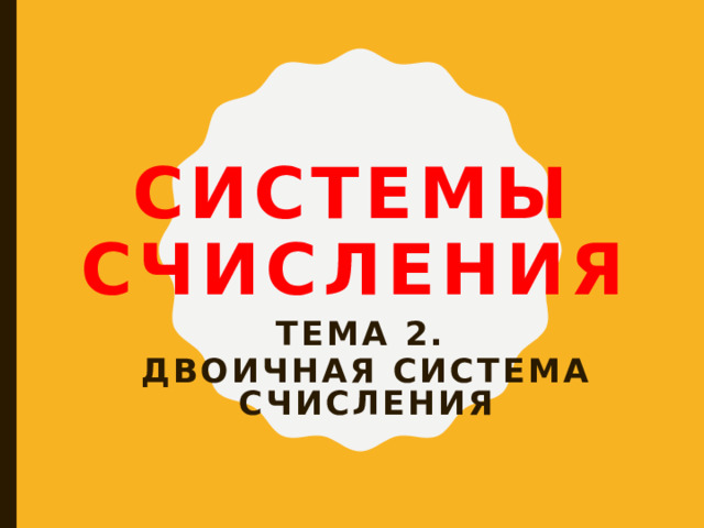 Системы счисления Тема 2. Двоичная система счисления 