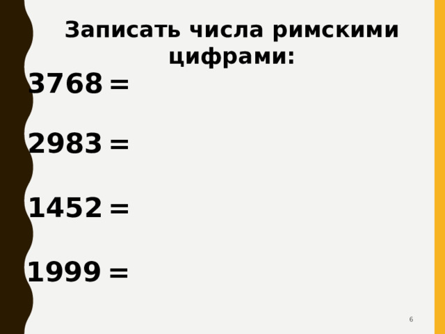 Записать числа римскими цифрами: 3768  = 2983  = 1452  = 1999  =   