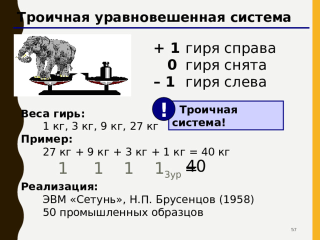Троичная уравновешенная система Задача Баше: Найти такой набор из 4 гирь , чтобы с их помощью на чашечках равноплечных весов можно было взвесить груз массой от 1 до 40 кг включительно. Гири можно располагать на любой чашке весов. 42 42 