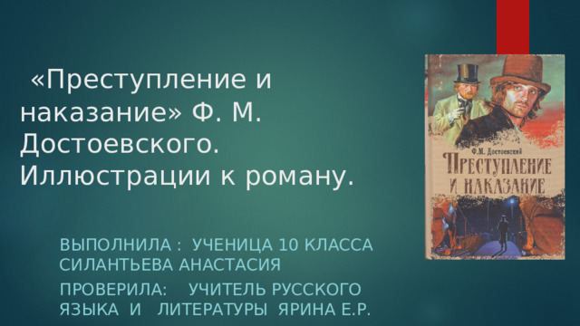  «Преступление и наказание» Ф. М. Достоевского. Иллюстрации к роману. выполнила : ученица 10 класса Силантьева Анастасия Проверила: учитель русского языка и литературы Ярина Е.Р. 