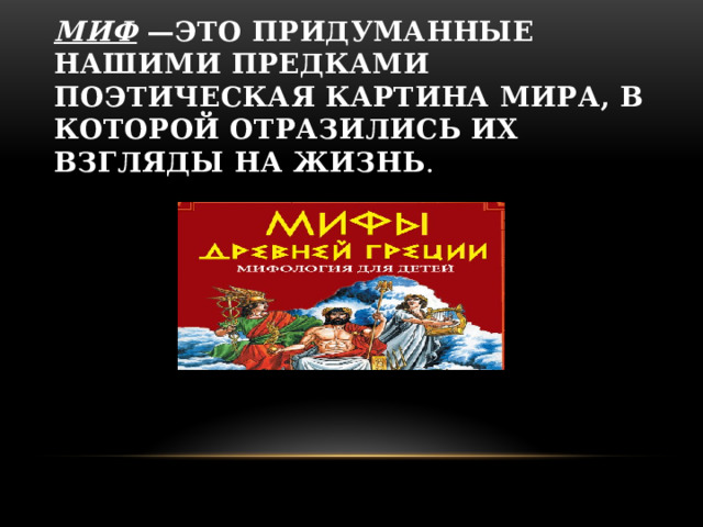 Миф  —это придуманные нашими предками поэтическая картина мира, в которой отразились их взгляды на жизнь .  