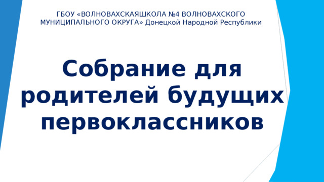 ГБОУ «ВОЛНОВАХСКАЯШКОЛА №4 ВОЛНОВАХСКОГО МУНИЦИПАЛЬНОГО ОКРУГА» Донецкой Народной Республики Собрание для родителей будущих первоклассников 