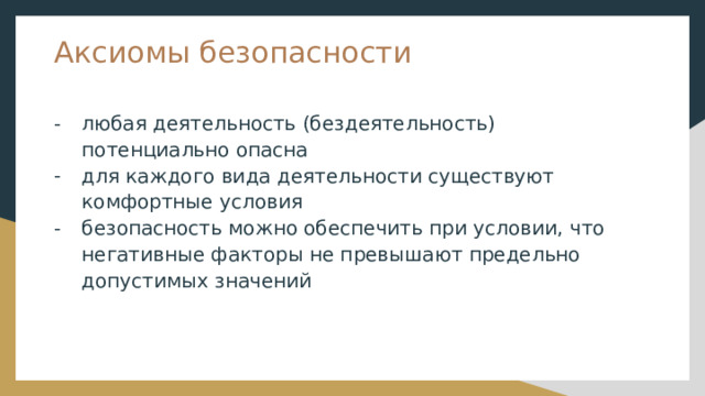 Аксиомы безопасности любая деятельность (бездеятельность) потенциально опасна для каждого вида деятельности существуют комфортные условия безопасность можно обеспечить при условии, что негативные факторы не превышают предельно допустимых значений 