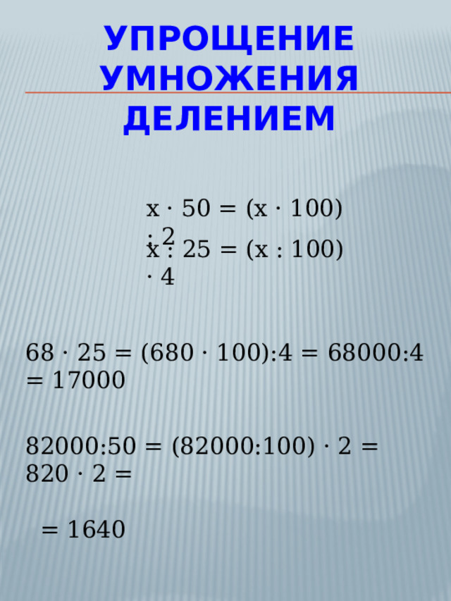 Упрощение умножения делением х · 50 = (x · 100) : 2 х : 25 = (x : 100) · 4 68 · 25 = (680 · 100):4 = 68000:4 = 17000 82000:50 = (82000:100) · 2 = 820 · 2 =  = 1640 