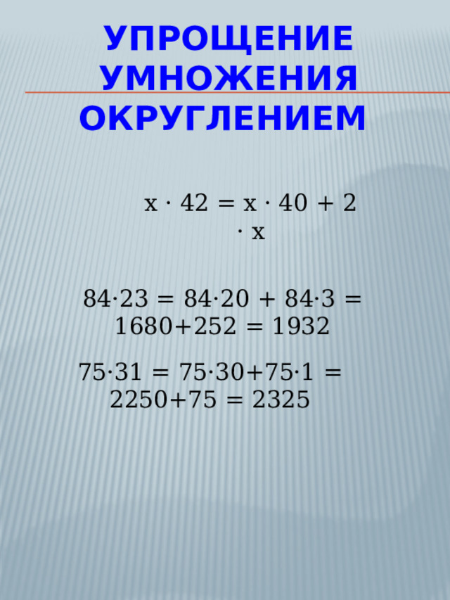 Упрощение умножения округлением  x · 42 = х · 40 + 2 · х 84·23 = 84·20 + 84·3 = 1680+252 = 1932 75·31 = 75·30+75·1 = 2250+75 = 2325 