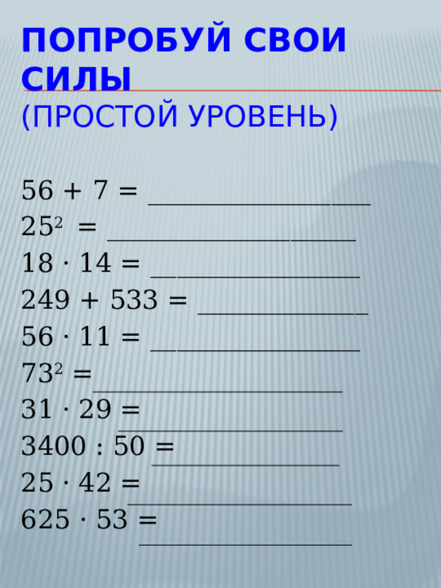Попробуй свои силы  (простой уровень) 56 + 7 = _________________ 25 2  = ___________________ 18 · 14 = ________________ 249 + 533 = _____________ 56 · 11 = ________________ 73 2  = 31 · 29 = 3400 : 50 = 25 · 42 = 625 · 53 = 