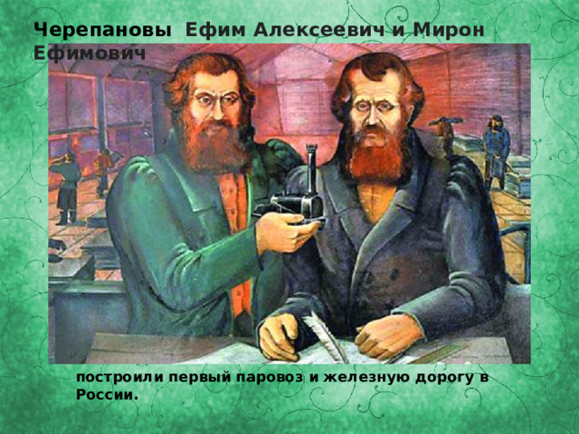 Черепановы Ефим Алексеевич и Мирон Ефимович построили первый паровоз и железную дорогу в России. 