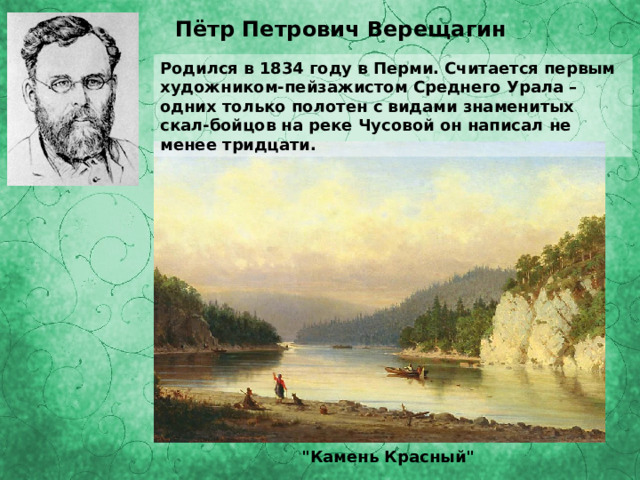 Пётр Петрович Верещагин Родился в 1834 году в Перми. Считается первым художником-пейзажистом Среднего Урала – одних только полотен с видами знаменитых скал-бойцов на реке Чусовой он написал не менее тридцати. 