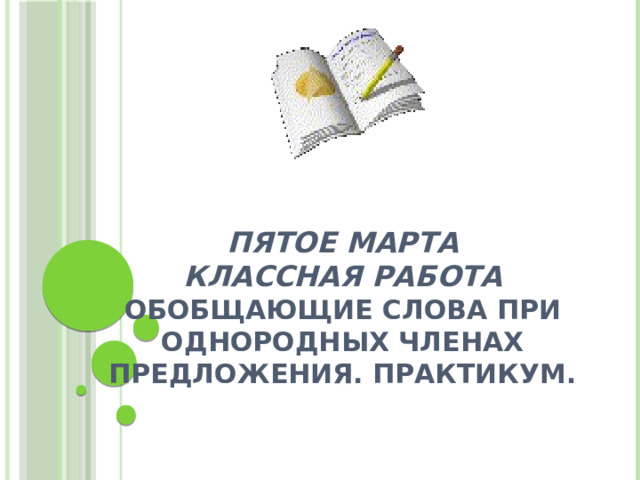 Пятое марта  Классная работа  Обобщающие слова при однородных членах предложения. Практикум. 
