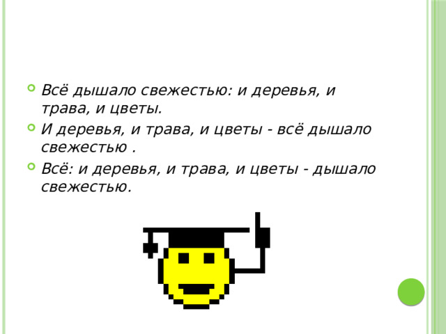 Всё дышало свежестью: и деревья, и трава, и цветы. И деревья, и трава, и цветы - всё дышало свежестью . Всё: и деревья, и трава, и цветы - дышало свежестью.   
