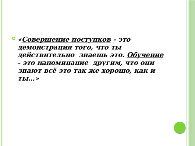 « Совершение поступков - это демонстрация того, что ты действительно знаешь это.  Обучение - это напоминание другим, что они знают всё это так же хорошо, как и ты...» 