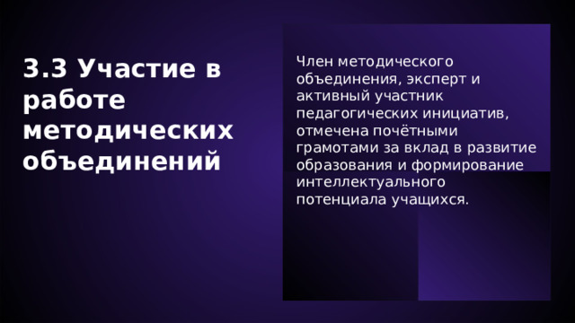  3.3 Участие в работе методических объединений Член методического объединения, эксперт и активный участник педагогических инициатив, отмечена почётными грамотами за вклад в развитие образования и формирование интеллектуального потенциала учащихся.  