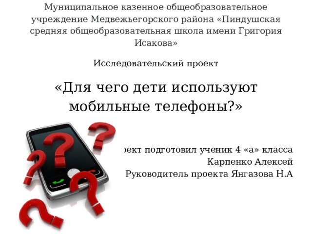 Муниципальное казенное общеобразовательное учреждение Медвежьегорского района «Пиндушская средняя общеобразовательная школа имени Григория Исакова»   Исследовательский проект «Для чего дети используют мобильные телефоны?» Проект подготовил ученик 4 «а» класса Карпенко Алексей Руководитель проекта Янгазова Н.А 