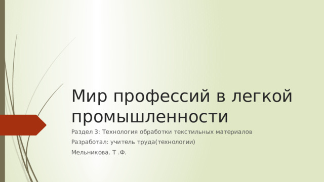 Мир профессий в легкой промышленности Раздел 3: Технология обработки текстильных материалов Разработал: учитель труда(технологии) Мельникова. Т .Ф. 