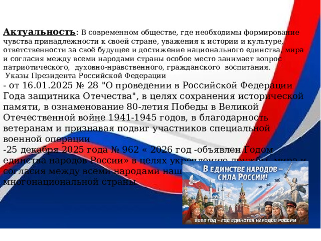    «Учись у героев Отчизну любить!»      Актуальность : В современном обществе, где необходимы формирование чувства принадлежности к своей стране, уважения к истории и культуре, ответственности за своё будущее и достижение национального единства, мира и согласия между всеми народами страны особое место занимает вопрос патриотического, духовно-нравственного, гражданского  воспитания.  Указы Президента Российской Федерации - от 16.01.2025 № 28 