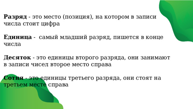 Разряд - это место (позиция), на котором в записи числа стоит цифра Единица -  самый младший разряд, пишется в конце числа Десяток - это единицы второго разряда, они занимают в записи чисел второе место справа Сотня - это единицы третьего разряда, они стоят на третьем месте справа 