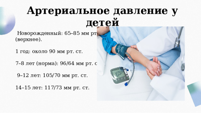 Артериальное давление у детей  Новорожденный: 65–85 мм рт. ст. (верхнее). 1 год: около 90 мм рт. ст. 7–8 лет (норма): 96/64 мм рт. ст.  9–12 лет: 105/70 мм рт. ст. 14–15 лет: 117/73 мм рт. ст. 