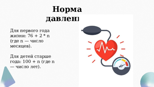 Норма давления Для первого года жизни: 76 + 2 * n (где n — число месяцев). Для детей старше года: 100 + n (где n — число лет). 