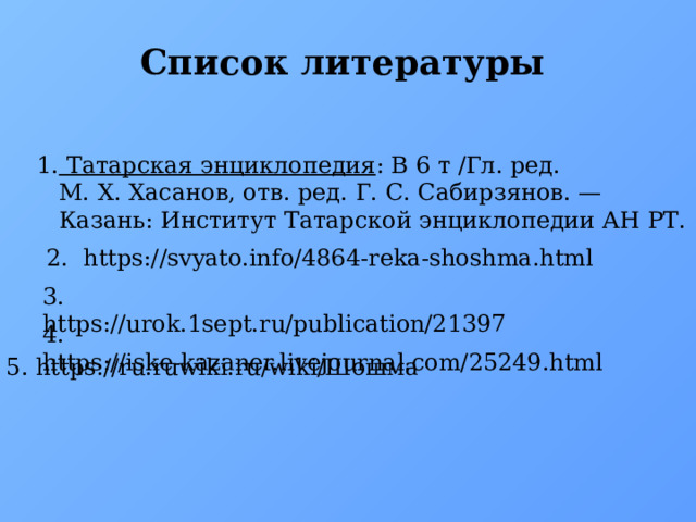 Список литературы Татарская энциклопедия : В 6 т /Гл. ред. М. Х. Хасанов, отв. ред. Г. С. Сабирзянов. — Казань: Институт Татарской энциклопедии АН РТ. 1.  2. https://svyato.info/4864-reka-shoshma.html 3. https://urok.1sept.ru/publication/21397 4. https://iske-kazaner.livejournal.com/25249.html 5. https://ru.ruwiki.ru/wiki/Шошма 