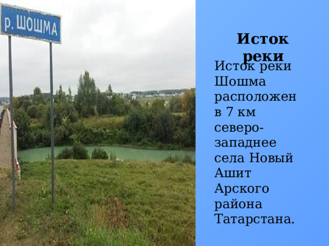 Исток реки Исток реки Шошма расположен в 7 км северо-западнее села Новый Ашит Арского района Татарстана.     