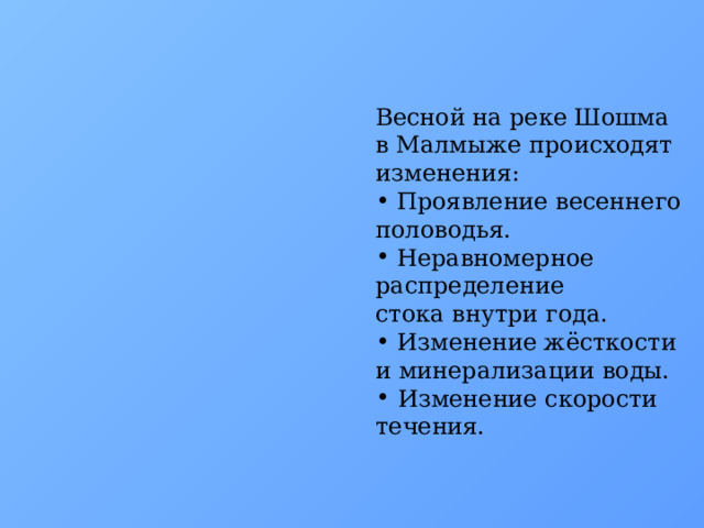 Весной на реке Шошма в Малмыже происходят изменения:  Проявление весеннего половодья.   Неравномерное распределение стока внутри года.  Изменение жёсткости и минерализации воды.   Изменение скорости течения.  