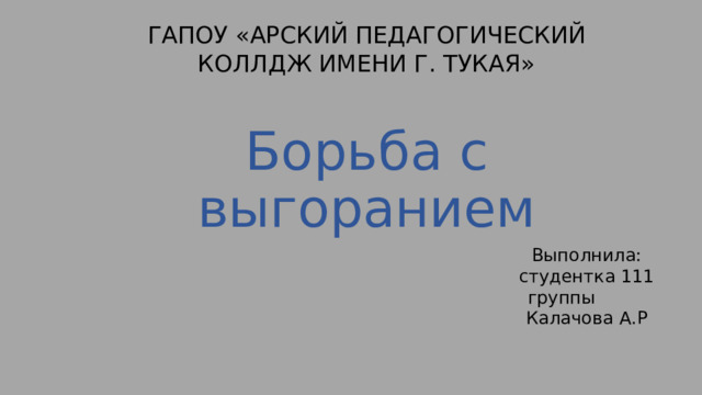 ГАПОУ «АРСКИЙ ПЕДАГОГИЧЕСКИЙ КОЛЛДЖ ИМЕНИ Г. ТУКАЯ» Борьба с выгоранием Выполнила: студентка 111 группы Калачова А.Р 