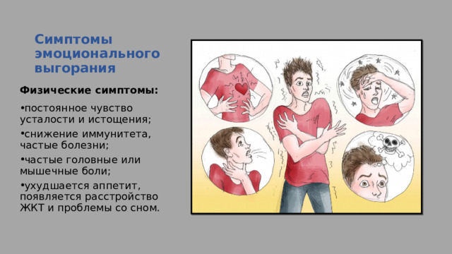Симптомы эмоционального выгорания   Физические симптомы: постоянное чувство усталости и истощения; снижение иммунитета, частые болезни; частые головные или мышечные боли; ухудшается аппетит, появляется расстройство ЖКТ и проблемы со сном. 