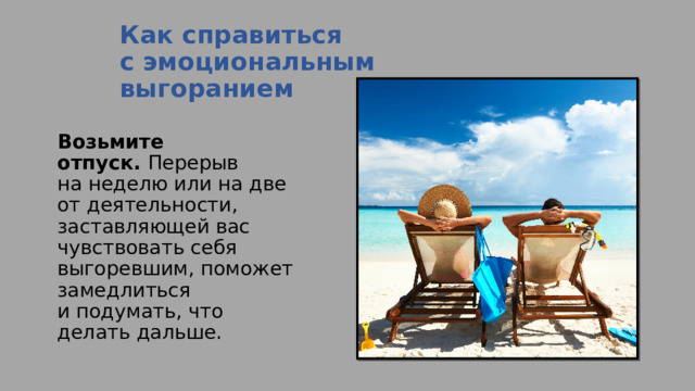Как справиться с эмоциональным выгоранием   Возьмите отпуск.  Перерыв на неделю или на две от деятельности, заставляющей вас чувствовать себя выгоревшим, поможет замедлиться и подумать, что делать дальше. 