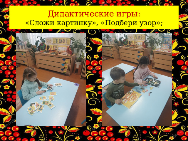 Дидактические игры:  «Сложи картинку», «Подбери узор»; 
