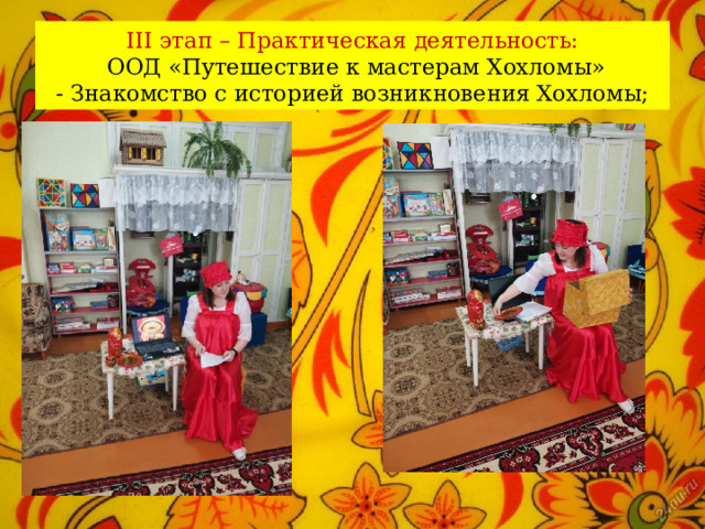 III этап – Практическая деятельность:  ООД «Путешествие к мастерам Хохломы»  - Знакомство с историей возникновения Хохломы; 