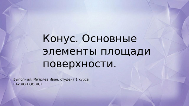 Конус. Основные элементы площади поверхности. Выполнил: ​Митряев Иван​, студент 1 курса ГАУ КО ПОО КСТ 