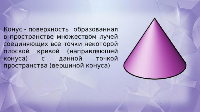 Конус - поверхность образованная в пространстве множеством лучей соединяющих все точки некоторой плоской кривой (направляющей конуса) с данной точкой пространства (вершиной конуса) 