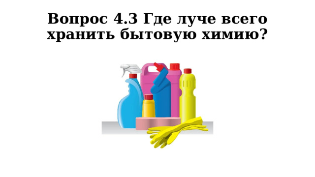 Вопрос 4.3 Где луче всего хранить бытовую химию? 