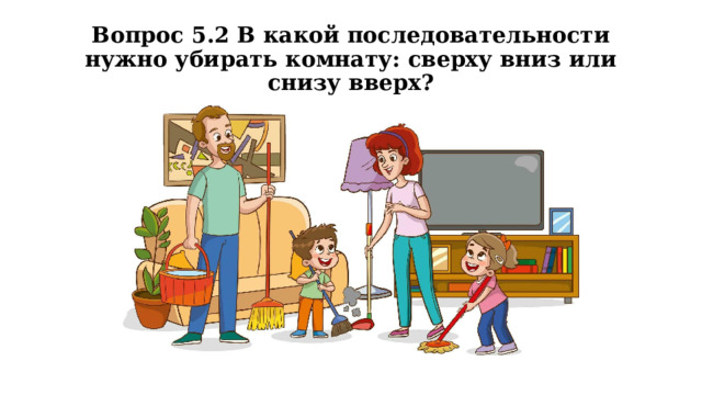 Вопрос 5.2 В какой последовательности нужно убирать комнату: сверху вниз или снизу вверх? 